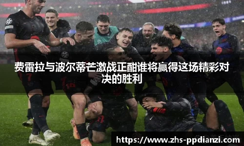 费雷拉与波尔蒂芒激战正酣谁将赢得这场精彩对决的胜利