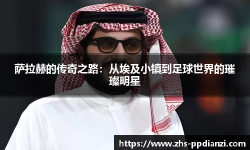 萨拉赫的传奇之路：从埃及小镇到足球世界的璀璨明星