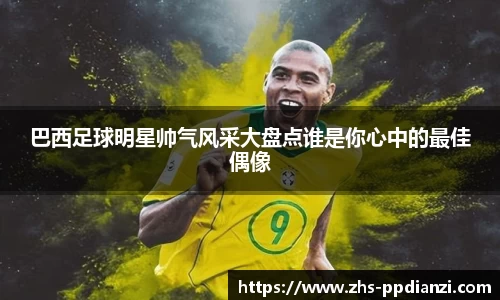 巴西足球明星帅气风采大盘点谁是你心中的最佳偶像